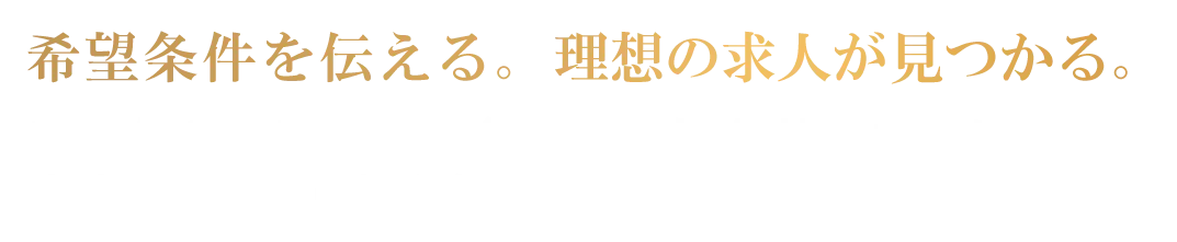 希望条件を伝える。理想の求人が見つかる。 | あなたの希望の転職条件、お聞かせください。まずは簡単10秒登録！
