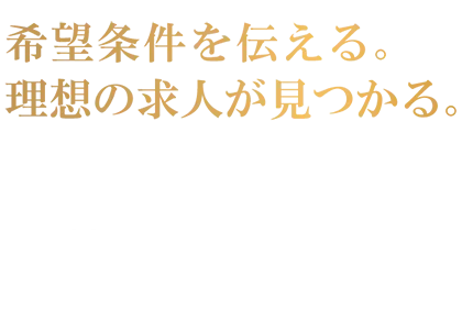 希望条件を伝える。理想の求人が見つかる。 | あなたの希望の転職条件、お聞かせください。まずは簡単10秒登録！