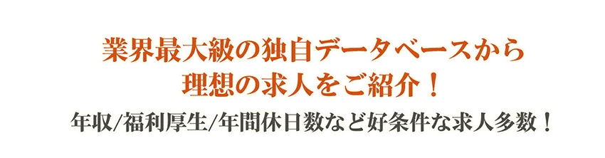 業界最大級の独自データベースから理想の求人をご紹介！年収/福利厚生/年間休日数など好条件な求人多数！