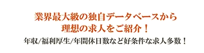 業界最大級の独自データベースから理想の求人をご紹介！年収/福利厚生/年間休日数など好条件な求人多数！