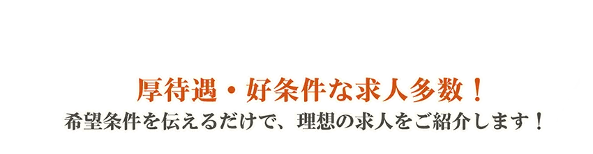 厚待遇・好条件な求人多数！希望条件を伝えるだけで、理想の求人をご紹介します！