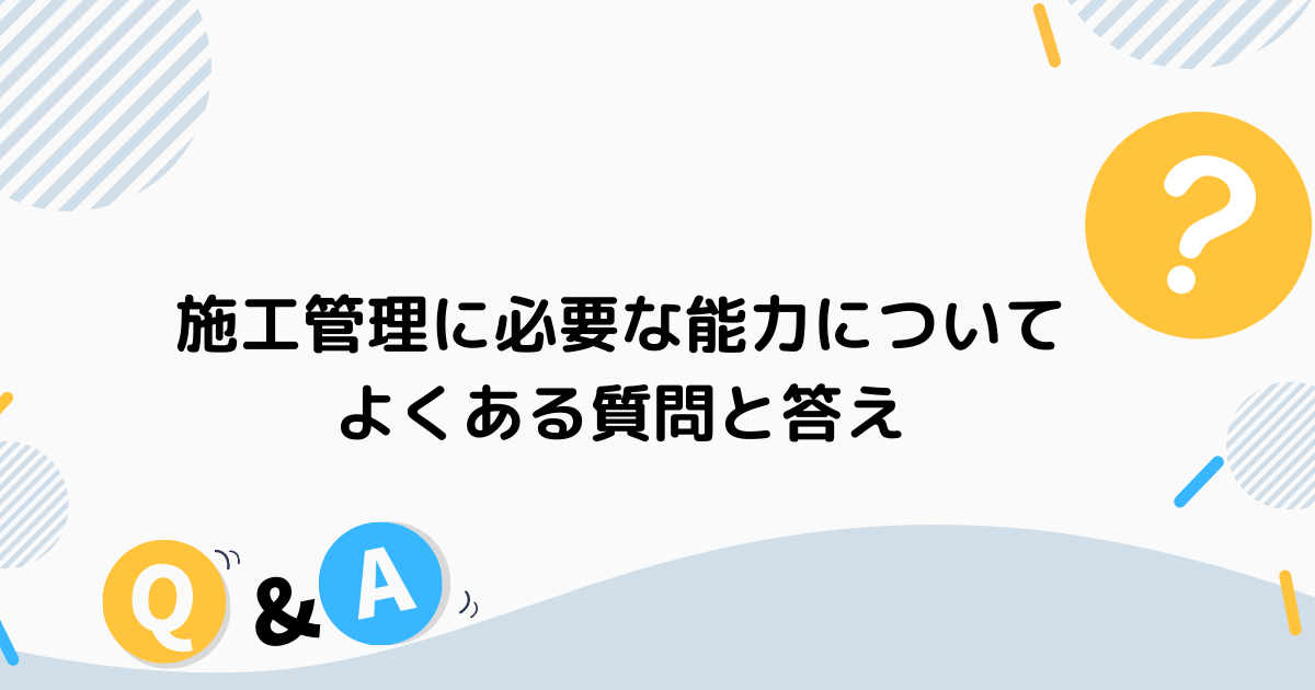 施工管理に必要な能力についてよくある質問と答え