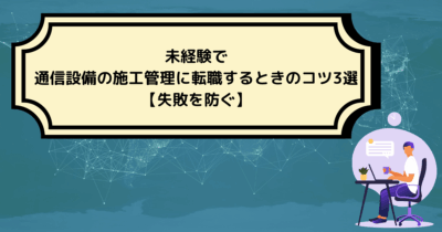 未経験で通信設備の施工管理に転職するときのコツ3選【失敗を防ぐ】