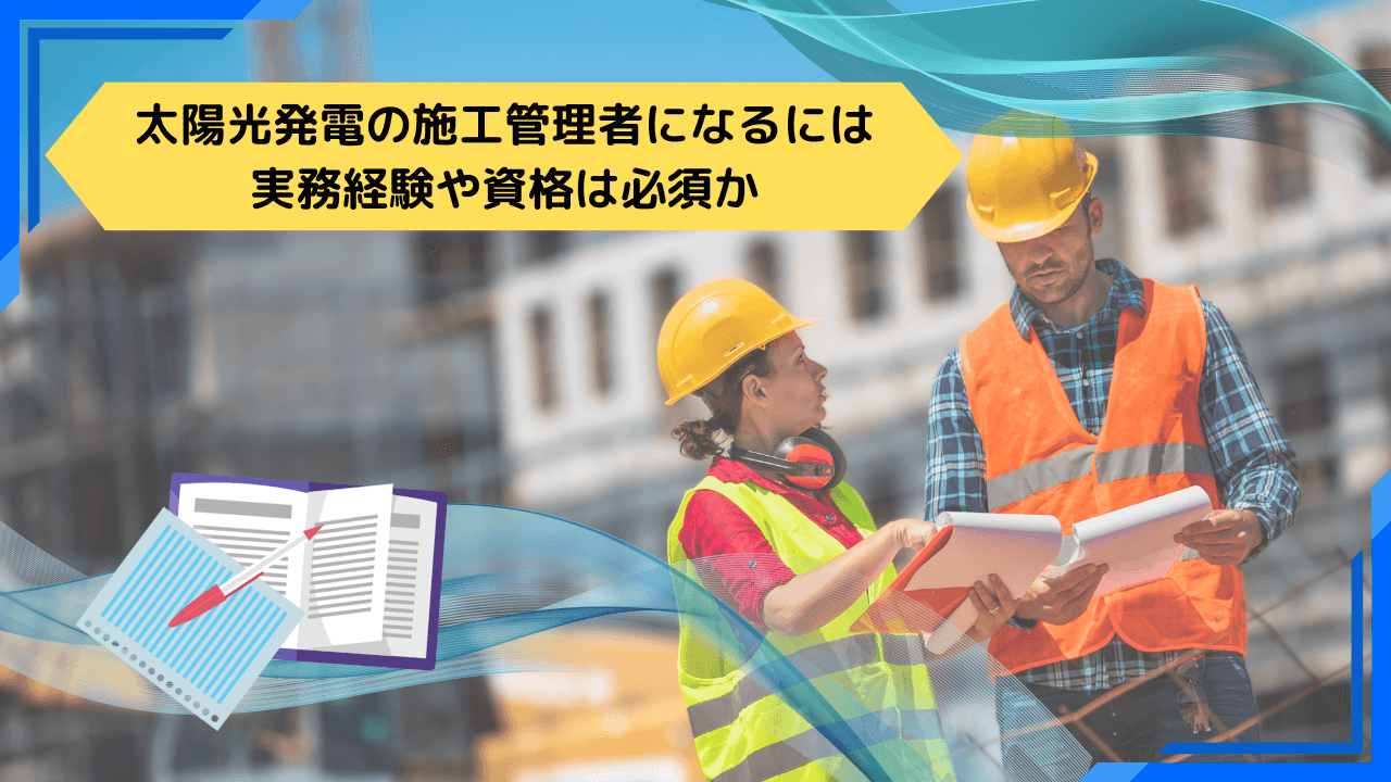 太陽光発電の施工管理者になるには実務経験や資格は必須か