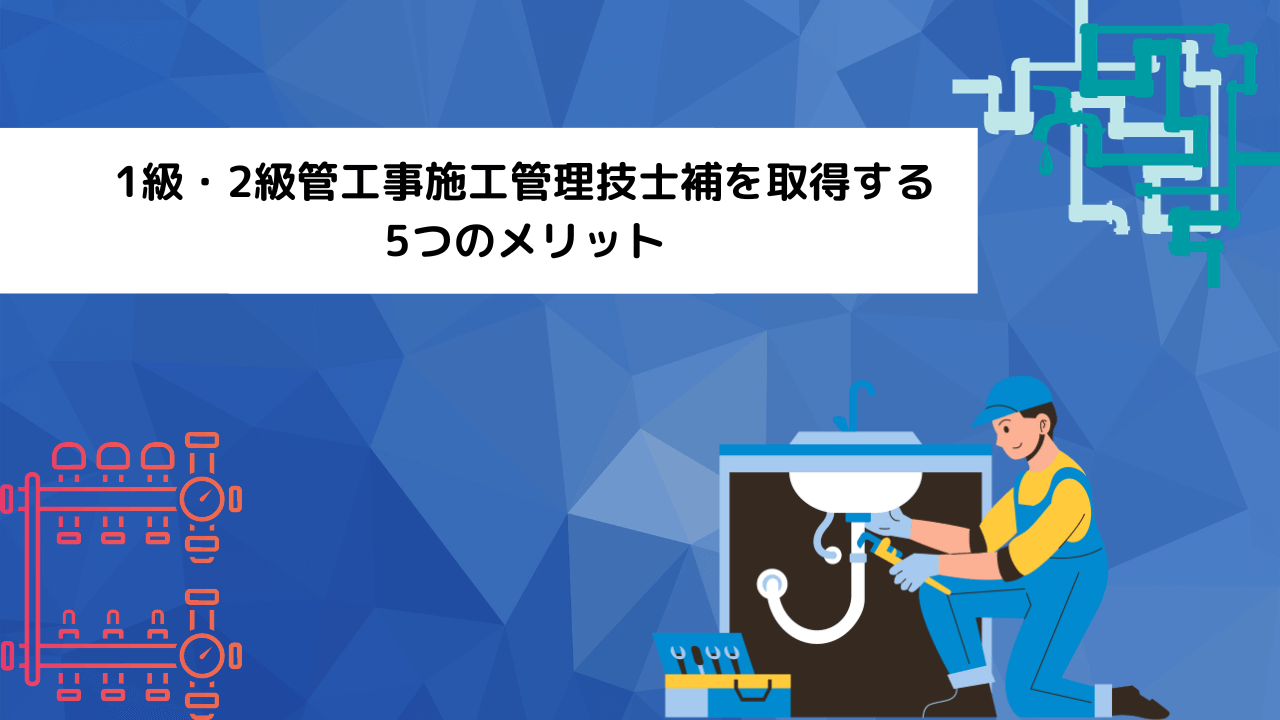 1級・2級管工事施工管理技士補を取得する5つのメリット