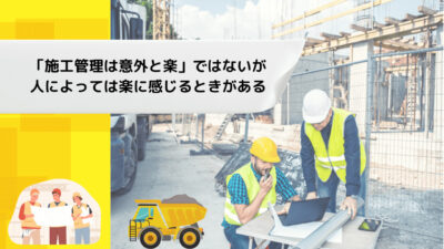 「施工管理は意外と楽」ではないが人によっては楽に感じるときがある