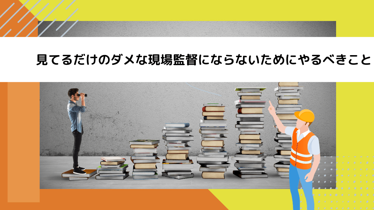 見てるだけのダメな現場監督にならないためにやるべきこと
