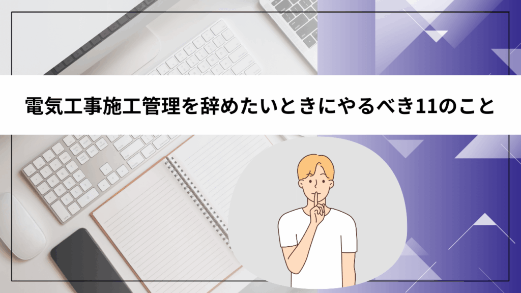 電気工事施工管理を辞めたいときにやるべき11のこと
