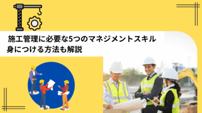 施工管理に必要な5つのマネジメントスキル｜身につける方法も解説