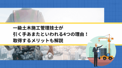 一級土木施工管理技士が引く手あまたといわれる4つの理由！取得するメリットも解説