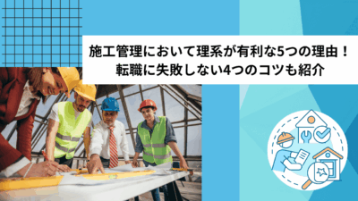 施工管理において理系が有利な5つの理由！転職に失敗しない4つのコツも紹介