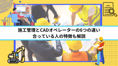 施工管理とCADオペレーターの6つの違い｜合っている人の特徴も解説