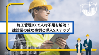 施工管理DXで人材不足を解消！建設業の成功事例と導入5ステップ