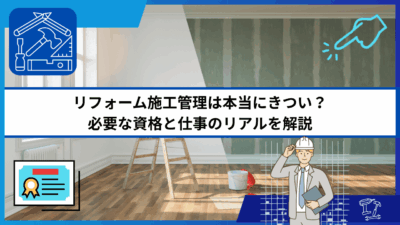 リフォーム施工管理は本当にきつい？必要な資格と仕事のリアルを解説