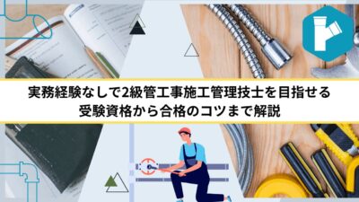 実務経験なしで2級管工事施工管理技士を目指せる｜受験資格から合格のコツまで解説