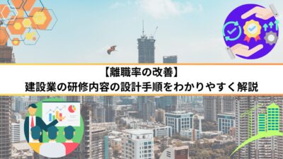 【離職率の改善】建設業の研修内容の設計手順をわかりやすく解説