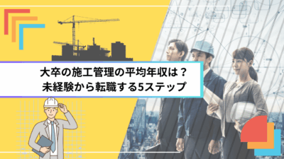 大卒の施工管理の平均年収は？未経験から転職する5ステップ