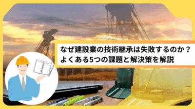 なぜ建設業の技術継承は失敗するのか？よくある5つの課題と解決策を解説