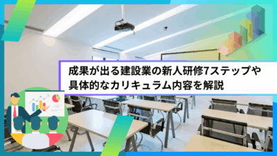 成果が出る建設業の新人研修7ステップや具体的なカリキュラム内容を解説