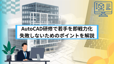AutoCAD研修で若手を即戦力化 失敗しないためのポイントを解説