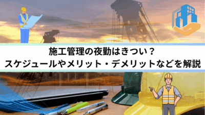 施工管理の夜勤はきつい？スケジュールやメリット・デメリットなどを解説