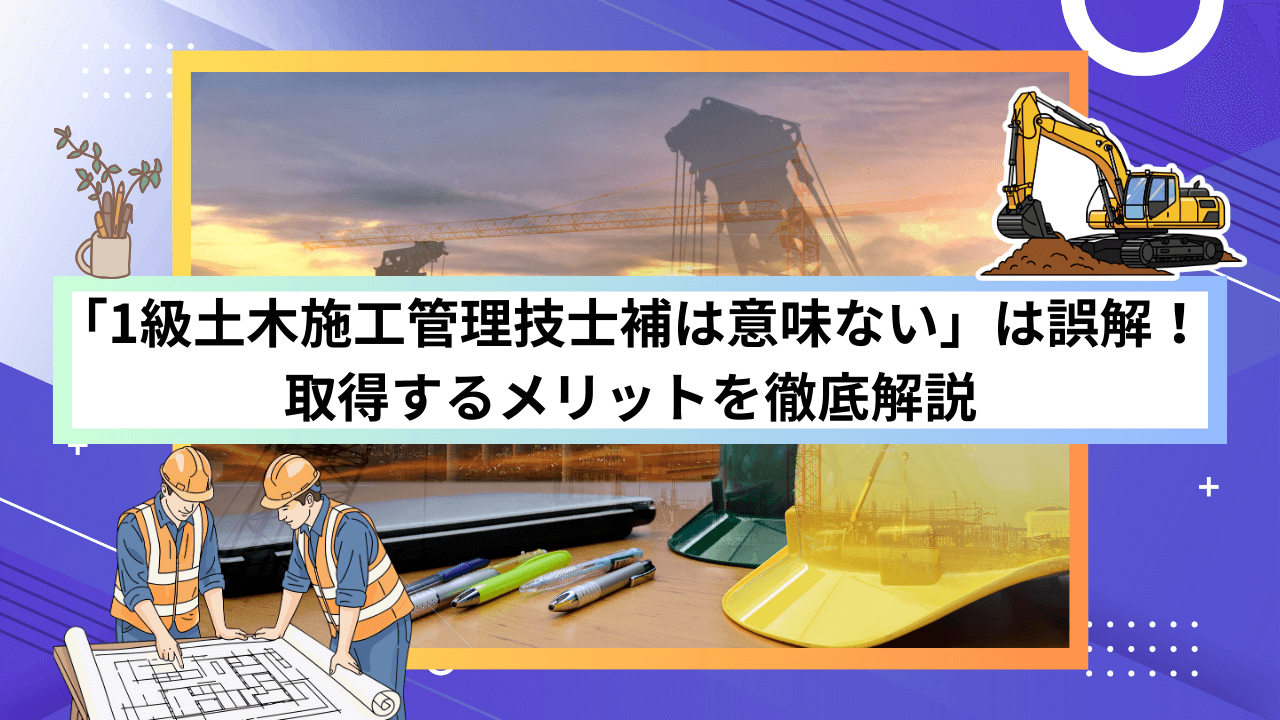 「1級土木施工管理技士補は意味ない」は誤解！取得するメリットを徹底解説