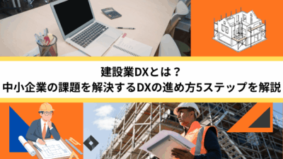建設業DXとは？中小企業の課題を解決するDXの進め方5ステップを解説