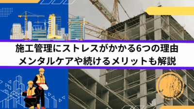 施工管理にストレスがかかる6つの理由｜メンタルケアや続けるメリットも解説